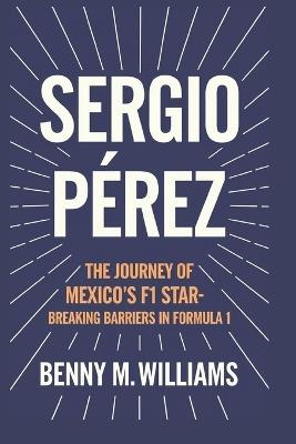 Sergio Pérez: The Journey of Mexico's F1 Star-Breaking Barriers in Formula 1 - Benny M Williams - cover