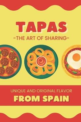 Tapas: The Art of Sharing - Unique and Authentic Flavors of Spain: Traditional and Modern Recipes to Enjoy the Authentic Flavors of Spanish Cuisine - Andrea G T - cover