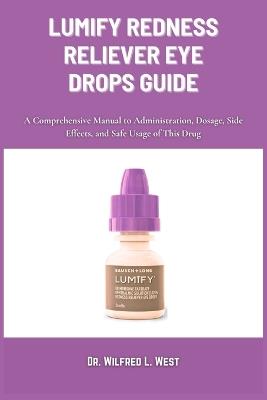 Lumify Redness Reliever Eye Drops Guide: A Comprehensive Manual to Administration, Dosage, Side Effects, and Safe Usage of This Drug - Wilfred L West - cover