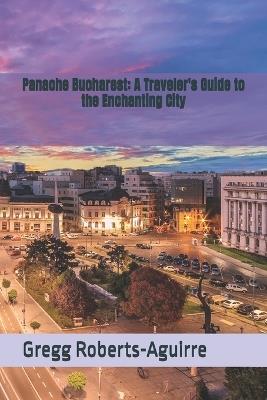 Panache Bucharest: A Traveler's Guide to the Enchanting City - Gregg Roberts-Aguirre - cover