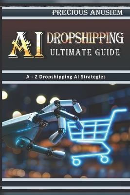 AI Dropshipping Ultimate Guide: A - Z Dropshipping AI Strategies - Precious Anusiem - cover