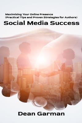 Social Media Success: Maximizing Your Online Presence (Practical Tips and Proven Strategies for Authors) - Dean Garman - cover