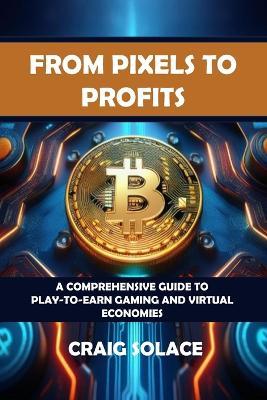 From Pixels to Profits: A Comprehensive Guide to Play-to-Earn Gaming and Virtual Economies - Craig Solace - cover
