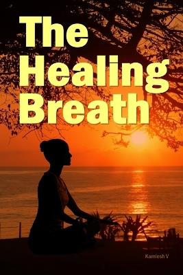 The Healing Breath: This book explains meditative breathing techniques to help you overcome anxiety, depression, distraction, stress, sleep disorders, and lack of concentration - Kamlesh V - cover