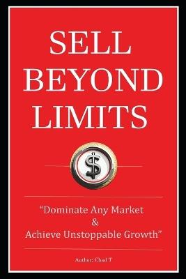 Sell Beyond Limits "Dominate Any Market and Achieve Unstoppable Growth" - Chad T - cover