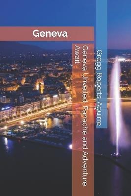 Geneva Unveiled: Panache and Adventure Await - Gregg Roberts-Aguirre - cover
