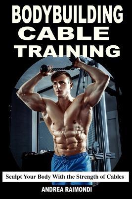 Bodybuilding Cable Training: Sculpt Your Body With the Strength of Cables. Workout Programs - Andrea Raimondi - cover
