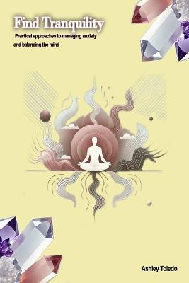Find Tranquility: Practical methods to manage anxiety and balance the mind. - Ashley Jamine Toledo - cover