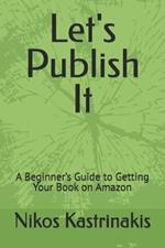 Let's Publish It: A Beginner's Guide to Getting Your Book on Amazon