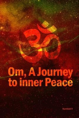 ? Om, A Journey to Inner Peace: This book reveals how chanting Om enhances yoga, meditation, and spirituality, guiding readers toward inner peace and profound harmony - Kamlesh V - cover