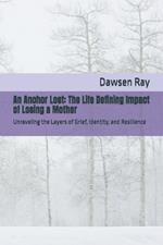An Anchor Lost: The Life Defining Impact of Losing a Mother: Unraveling the Layers of Grief, Identity, and Resilience