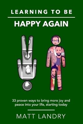 Learning to be Happy Again: 33 Proven Ways to Bring More Joy and Peace into Your Life, Starting Today! - Matt Landry - cover