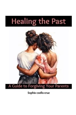 Healing the Past: A Guide to Forgiving Your Parents - Fernan Vargas,Sophia Coello-Cruz - cover