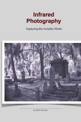 Infrared Photography: Capturing the Invisible World: This photo 25 page book holds a collection of Infrared, ir images on gothic cemeteries and landscapes. - Kevin Driscoll - cover