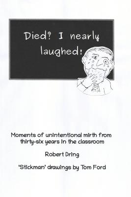 Died? I nearly laughed!: Moments of unintentional mirth from thirty-six years in the classroom - Robert Dring - cover