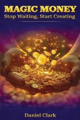 Magic Money: Stop Waiting, Start Creating - Daniel Clark - cover