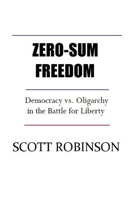 Zero-Sum Freedom: Democracy vs. Oligarchy in the Battle for Liberty - Scott Robinson - cover