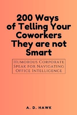 200 Ways of Telling Your Coworkers They are not Smart.: Humorous Corporate Speak for Navigating Office Intelligence - A D Hawk - cover