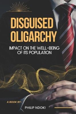 Disguised Oligarchy: Impact on the Well-being of its Population - Philip Ndoki - cover