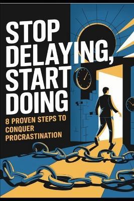 Stop Delaying, Start Doing: 8 Proven Steps to Conquer Procrastination - Trevor Hanes - cover