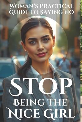 Stop Being the Nice Girl: Speak Up, Set Boundaries, and Take Control: A Woman's Practical Guide to Saying No, Speaking Up, and Living Authentically Without Guilt - Jens Belner - cover