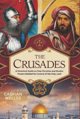 The Crusades: A Historical Guide on How Christian and Muslim Powers Battled for Control of the Holy Land - Caspian Welles - cover
