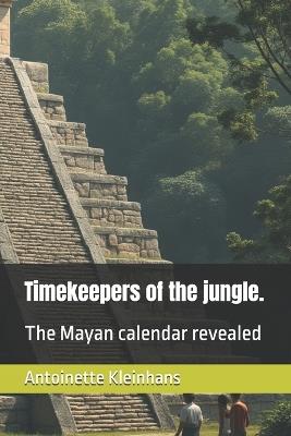 Timekeepers of the jungle.: The Mayan calendar revealed - Antoinette Kleinhans - cover