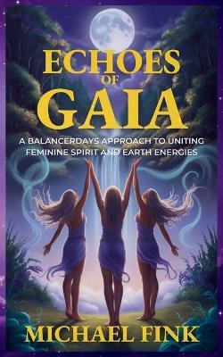 Echoes of Gaia: A BalancerDays Approach to Uniting Feminine Spirit and Earth Energies: Transform Your Life with BalancerDays Sacred Practices Inspired by the Earth - Michael Fink - cover