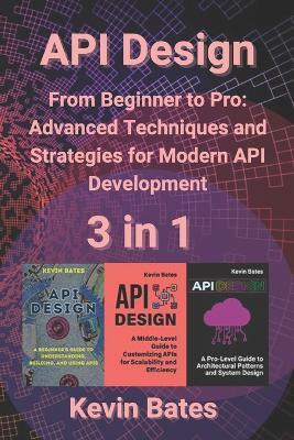 API Design: 3 in 1 - "From Beginner to Pro: Advanced Techniques and Strategies for Modern API Development" - Kevin Bates - cover