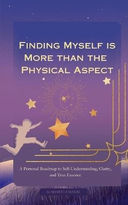 Finding Myself is More than the Physical Aspect: A Personal Roadmap to Self-Understanding, Clarity, and True Essence - Manuela Maxim - cover