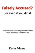 Falsely Accused? ...or even if you did it: The Criminal Justice System Explained From a Defense Point Of View