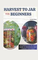 Harvest to Jar for Beginners: A Complete Step by Step Guide to Canning and Preserving Vegetables