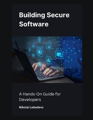 Building Secure Software: A Hands-On Guide for Developers - Nikolai Lebedevz - cover