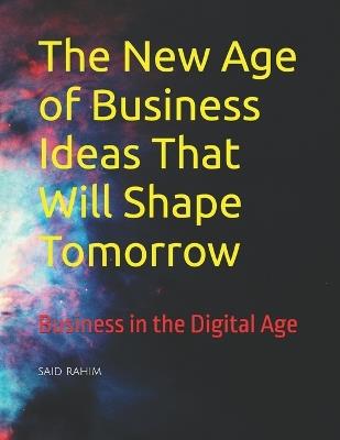 The New Age of Business Ideas That Will Shape Tomorrow: Business in the Digital Age - Jhon Whick,Said Rahim - cover