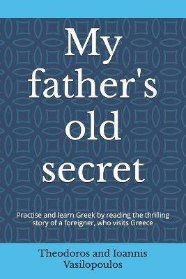 My father's old secret: Practise and learn Greek by reading the thrilling story of a foreigner, who visits Greece - Theodoros And Ioannis Vasilopoulos - cover