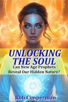 Unlocking the Soul: Can New Age Prophets Reveal Our Hidden Nature? - Rob Cimperman - cover