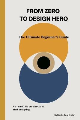 From Zero to Design Hero: The Ultimate Beginner's Guide - Anya Krister - cover
