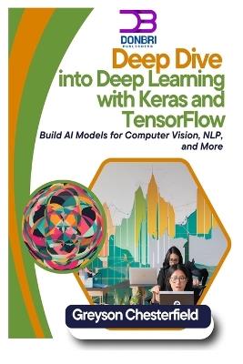 Deep Dive into Deep Learning with Keras and TensorFlow: Build AI Models for Computer Vision, NLP, and More - Greyson Chesterfield - cover