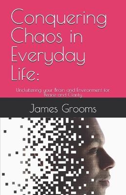Conquering Chaos in Everyday Life: Uncluttering your Brain and Environment for Peace and Clarity - James H Grooms - cover