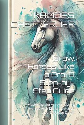 Draw Horses Like a Pro: A Step-by-Step Guide: Mastering the Art of Drawing Horses with Dynamic Action and Exquisite Detail - Kalidas Chatterjee - cover