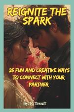 Reignite the Spark: 25 Fun and Creative Ways to Connect with Your Partner: Explore New Adventures, Rekindle Romance, and Strengthen Your Bond with These Creative Ideas