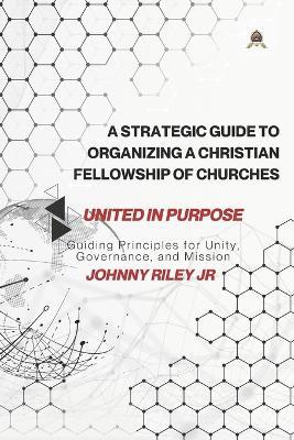 A Strategic Guide to Organizing a Christian Fellowship of Churches: Guiding Principles for Unity, Governance, and Mission - Johnny Riley - cover