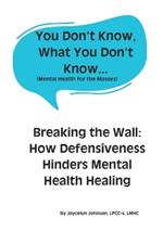 You Don't Know, What You Don't Know...: Breaking the Wall: How Defensiveness Hinders Mental Health Healing