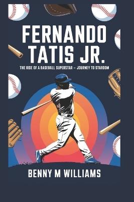 Fernando Tatis Jr: The Rise of a Baseball Superstar-A Journey to Stardom - Benny M Williams - cover