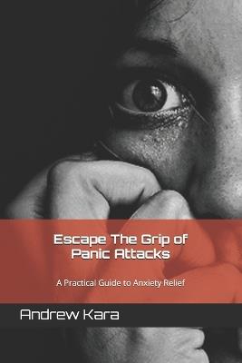 Escape The Grip of Panic Attacks: A Practical Guide to Anxiety Relief - Andrew Kara - cover