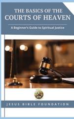 The Basics of the Courts of Heaven: A Beginner's Guide to Spiritual Justice