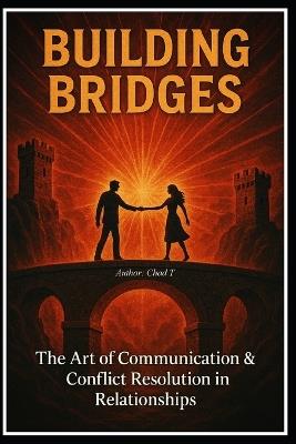 Building Bridges "The Art of Communication and Conflict Resolution in Relationships" - Chad T - cover