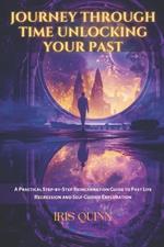 Journey Through Time Unlocking Your Past: A Practical Step-by-Step Reincarnation Guide to Past Life Regression and Self-Guided Exploration