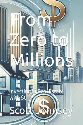 From Zero to Millions: Investing in Real Estate with $0 - Scott Johnsey - cover