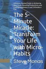 The 5-Minute Miracle: Transform Your Life with Micro-Habits: A Science-Backed Guide to Achieving Your Goals, Boosting Productivity, and Finding Happiness in Just 5 Minutes a Day